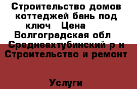 Строительство домов,коттеджей,бань под ключ › Цена ­ 1 - Волгоградская обл., Среднеахтубинский р-н Строительство и ремонт » Услуги   